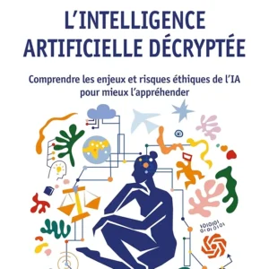 L'intelligence artificielle décryptée: Comprendre les enjeux et risques éthiques de l’IA pour mieux l’appréhender