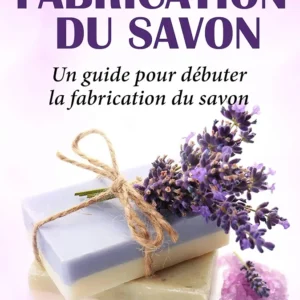 La fabrication du savon: Un guide pour débuter la fabrication du savon